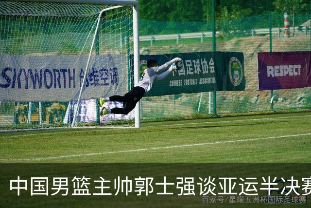 中国男篮主帅郭士强谈亚运半决赛:对抗日本无须动员&肯定血战到底