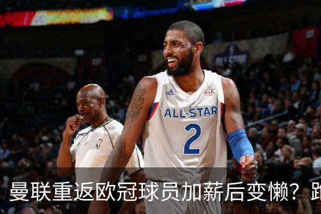曼联重返欧冠球员加薪后变懒？跑动数据落后！体能储备遭质疑无法坚持90分钟