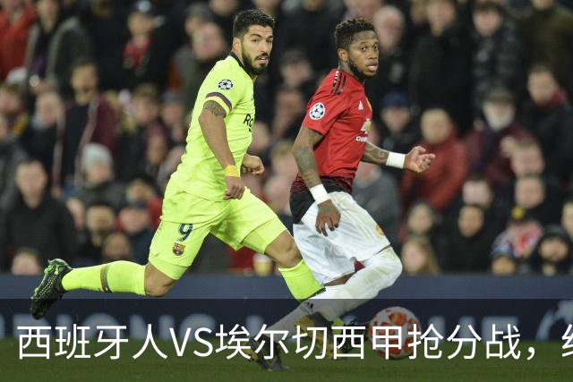 西班牙人VS埃尔切西甲抢分战，纽约城VS纽约红牛美职同城德比火拼