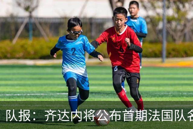 队报：齐达内将公布首期法国队名单，雅凯等新星有望入选